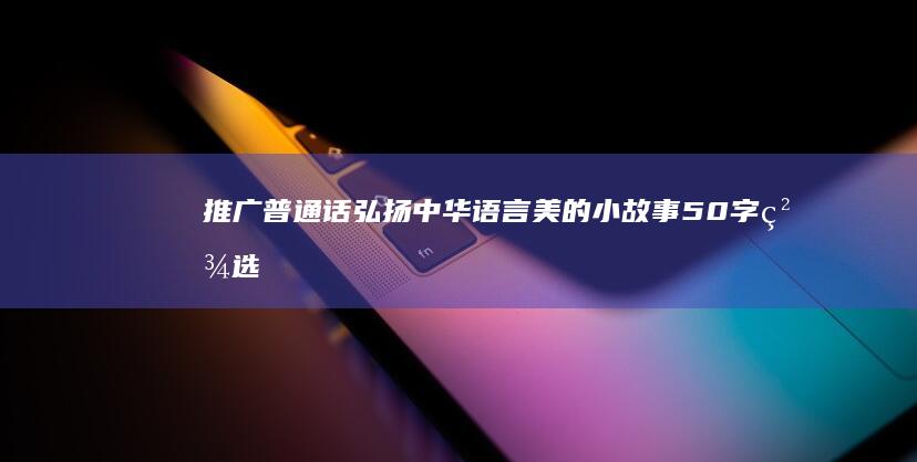 推广普通话：弘扬中华语言美的小故事50字精选